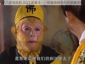 八戒八戒电视剧 2023 观看 8：一款值得拥有的视频播放软件