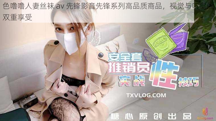 色噜噜人妻丝袜 av 先锋影音先锋系列高品质商品，视觉与听觉的双重享受