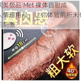 欧美极品 Met 裸体自慰成人情趣用品，让你体验前所未有的刺激