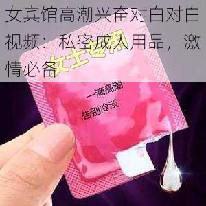 女宾馆高潮兴奋对白对白视频：私密成人用品，激情必备