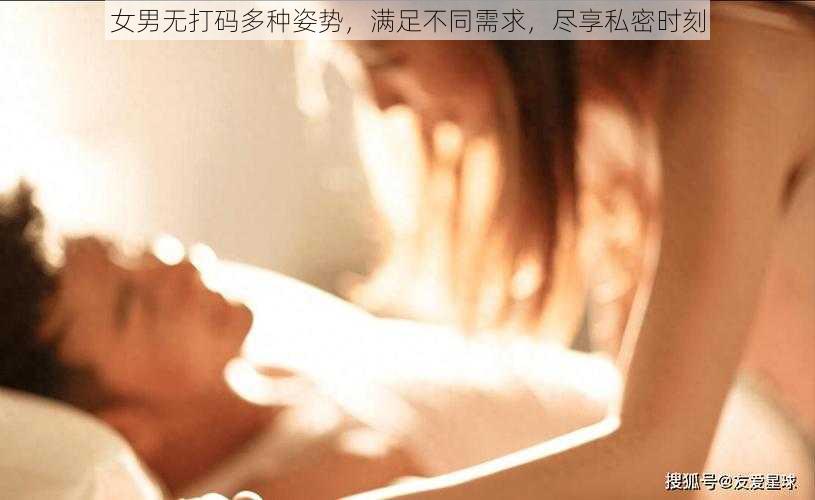 女男无打码多种姿势，满足不同需求，尽享私密时刻