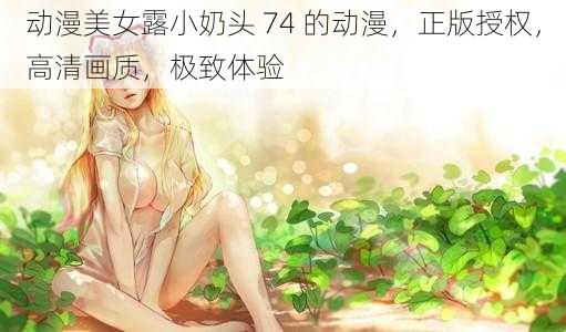 动漫美女露小奶头 74 的动漫，正版授权，高清画质，极致体验