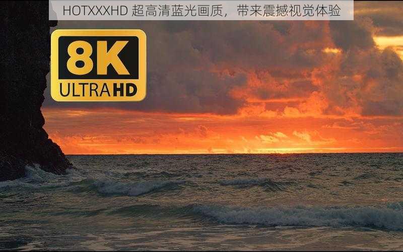 HOTXXXHD 超高清蓝光画质，带来震撼视觉体验