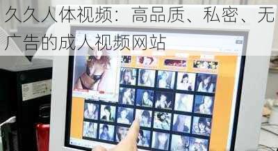 久久人体视频：高品质、私密、无广告的成人视频网站