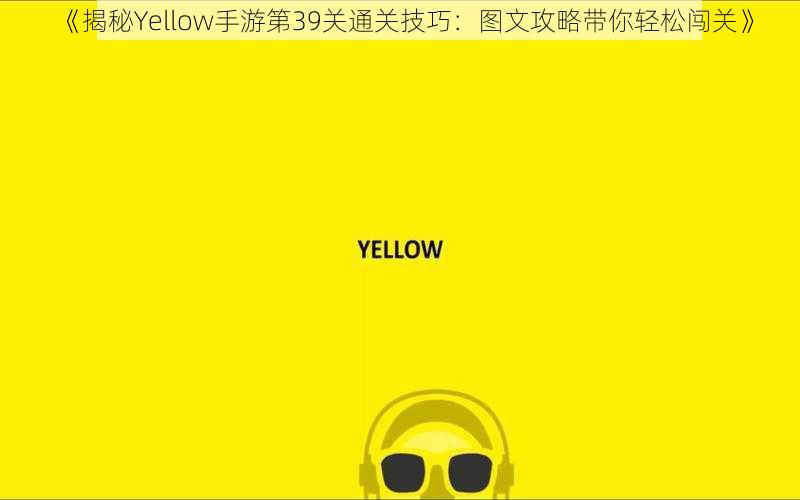 《揭秘Yellow手游第39关通关技巧：图文攻略带你轻松闯关》